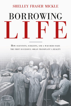 Borrowing Life: How Scientists, Surgeons, and a War Hero Made the First Successful Organ Transplant a Reality book cover